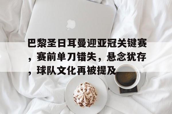 竞彩网上投注 -巴黎圣日耳曼迎亚冠关键赛，赛前单刀错失，悬念犹存，球队文化再被提及的简单介绍